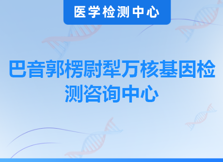 巴音郭楞尉犁万核基因检测咨询中心