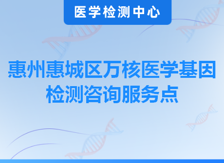 惠州惠城区万核医学基因检测咨询服务点