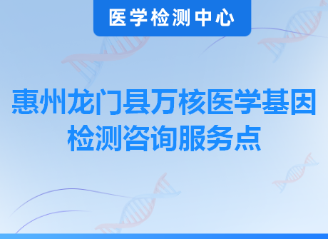 惠州龙门县万核医学基因检测咨询服务点