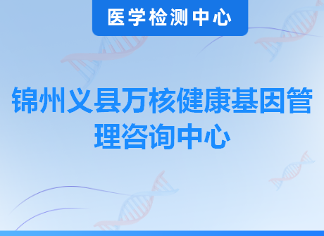 锦州义县万核健康基因管理咨询中心
