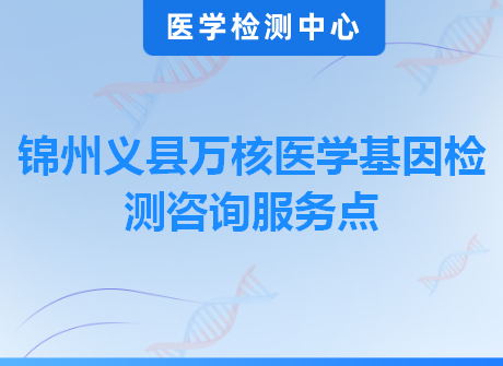 锦州义县万核医学基因检测咨询服务点