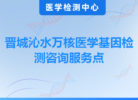 晋城沁水万核医学基因检测咨询服务点