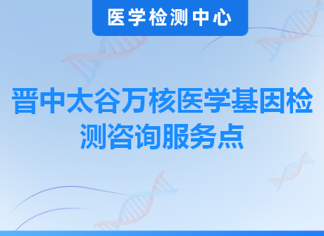 晋中太谷万核医学基因检测咨询服务点