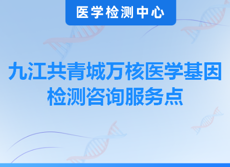 九江共青城万核医学基因检测咨询服务点