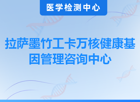 拉萨墨竹工卡万核健康基因管理咨询中心