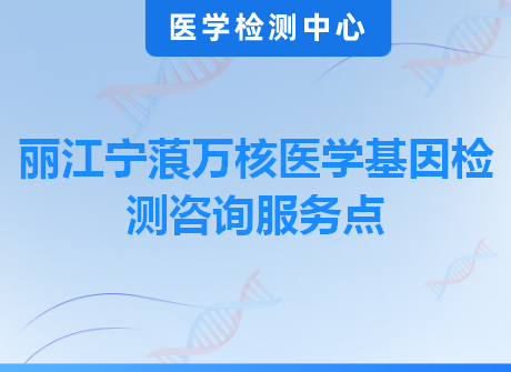 丽江宁蒗万核医学基因检测咨询服务点