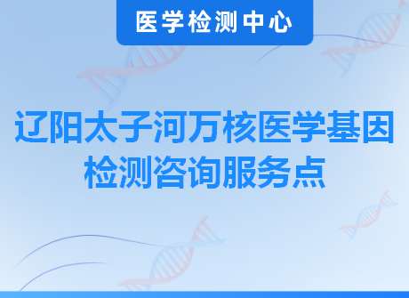 辽阳太子河万核医学基因检测咨询服务点