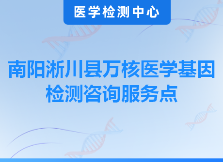 南阳淅川县万核医学基因检测咨询服务点