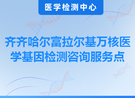 齐齐哈尔富拉尔基万核医学基因检测咨询服务点