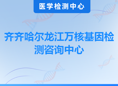 齐齐哈尔龙江万核基因检测咨询中心