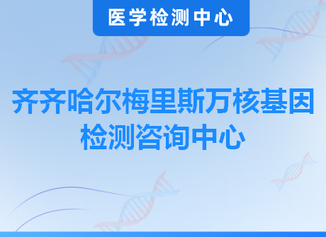 齐齐哈尔梅里斯万核基因检测咨询中心