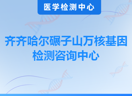 齐齐哈尔碾子山万核基因检测咨询中心