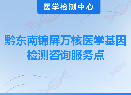 黔东南锦屏万核医学基因检测咨询服务点