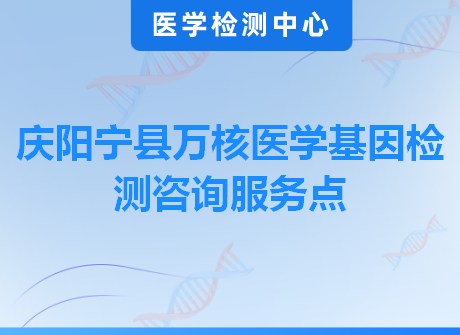 庆阳宁县万核医学基因检测咨询服务点