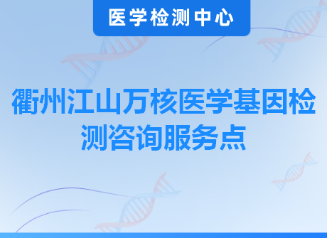 衢州江山万核医学基因检测咨询服务点