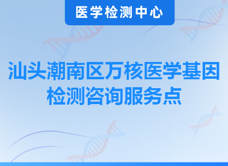 汕头潮南区万核医学基因检测咨询服务点