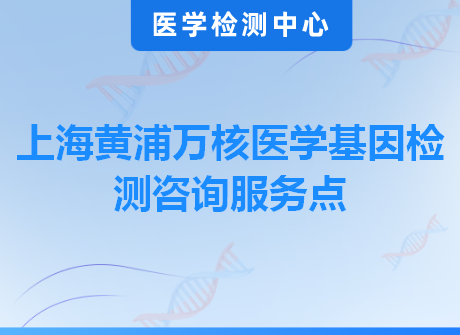 上海黄浦万核医学基因检测咨询服务点