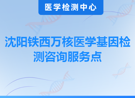 沈阳铁西万核医学基因检测咨询服务点