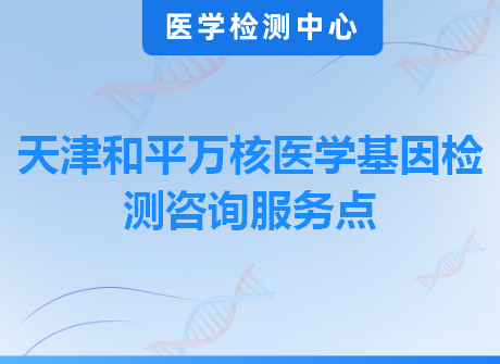 天津和平万核医学基因检测咨询服务点
