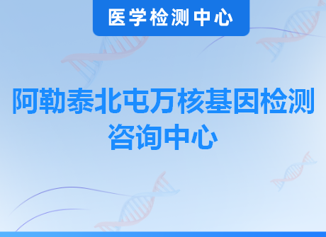 阿勒泰北屯万核基因检测咨询中心