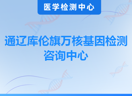 通辽库伦旗万核基因检测咨询中心