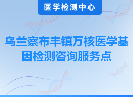 乌兰察布丰镇万核医学基因检测咨询服务点