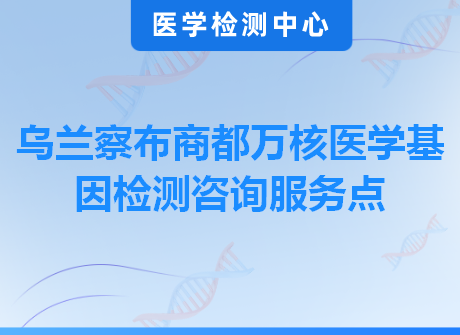 乌兰察布商都万核医学基因检测咨询服务点