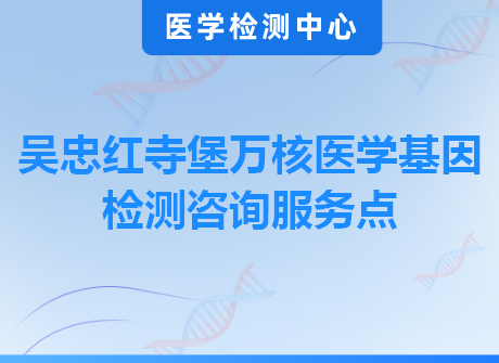 吴忠红寺堡万核医学基因检测咨询服务点