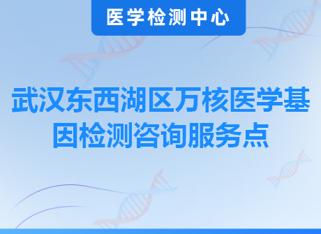 武汉东西湖区万核医学基因检测咨询服务点