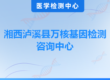 湘西泸溪县万核基因检测咨询中心