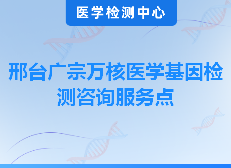 邢台广宗万核医学基因检测咨询服务点