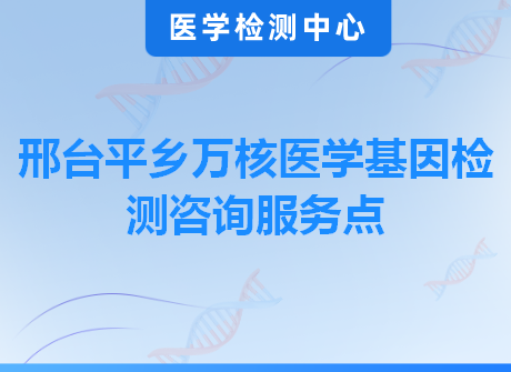 邢台平乡万核医学基因检测咨询服务点