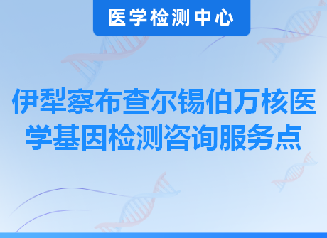 伊犁察布查尔锡伯万核医学基因检测咨询服务点