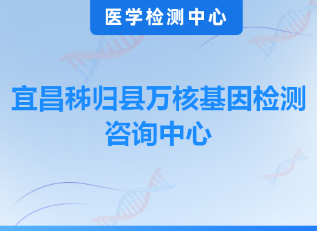 宜昌秭归县万核基因检测咨询中心
