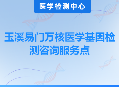 玉溪易门万核医学基因检测咨询服务点