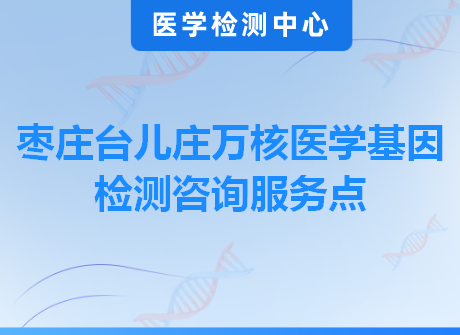 枣庄台儿庄万核医学基因检测咨询服务点