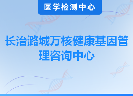 长治潞城万核健康基因管理咨询中心