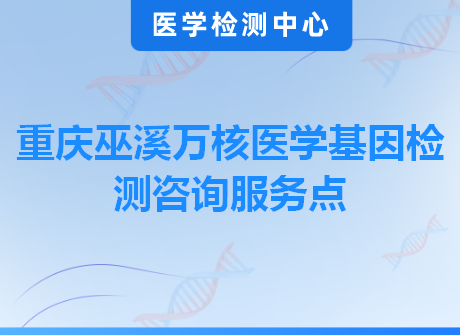 重庆巫溪万核医学基因检测咨询服务点