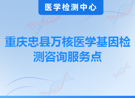 重庆忠县万核医学基因检测咨询服务点