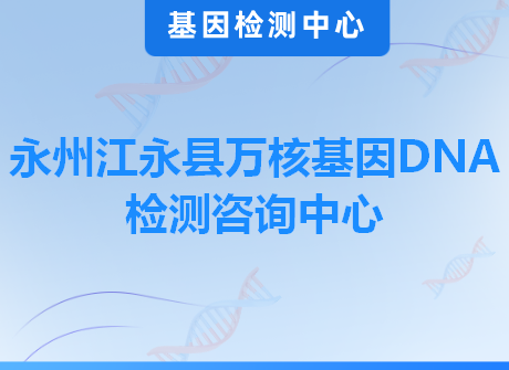 永州江永县万核基因DNA检测咨询中心