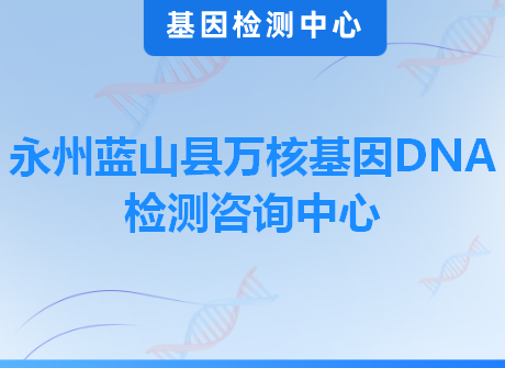 永州蓝山县万核基因DNA检测咨询中心