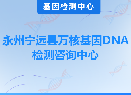 永州宁远县万核基因DNA检测咨询中心
