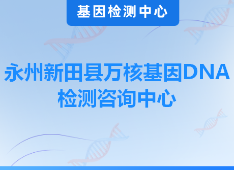 永州新田县万核基因DNA检测咨询中心