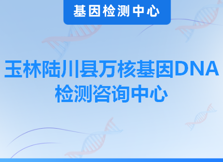 玉林陆川县万核基因DNA检测咨询中心