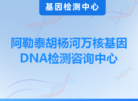 阿勒泰胡杨河万核基因DNA检测咨询中心