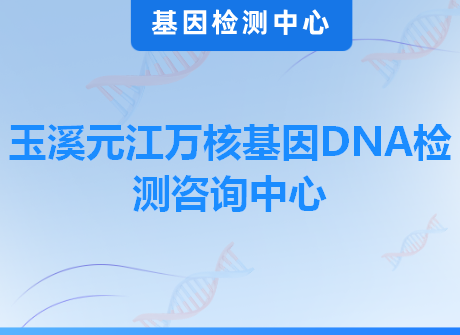 玉溪元江万核基因DNA检测咨询中心