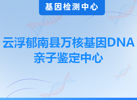 云浮郁南县万核基因DNA亲子鉴定中心
