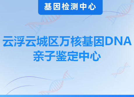 云浮云城区万核基因DNA亲子鉴定中心
