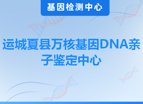 运城夏县万核基因DNA亲子鉴定中心