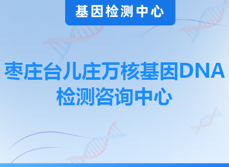 枣庄台儿庄万核基因DNA检测咨询中心